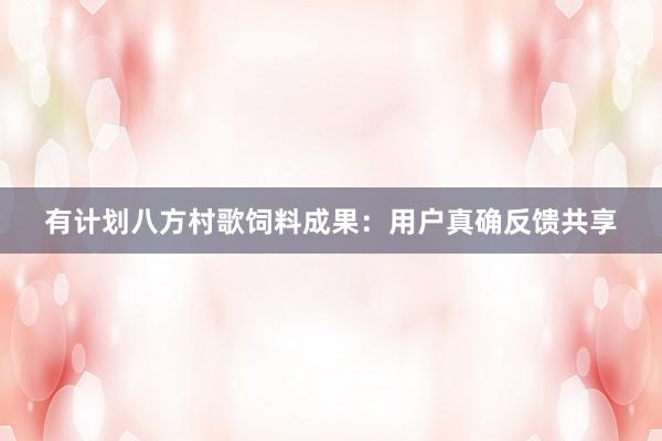 有计划八方村歌饲料成果：用户真确反馈共享